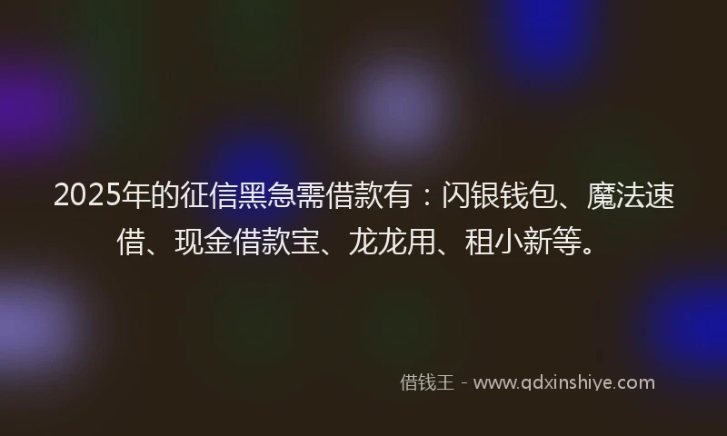2025年的征信黑急需借款有：闪银钱包、魔法速借、现金借款宝、龙龙用、租小新等。