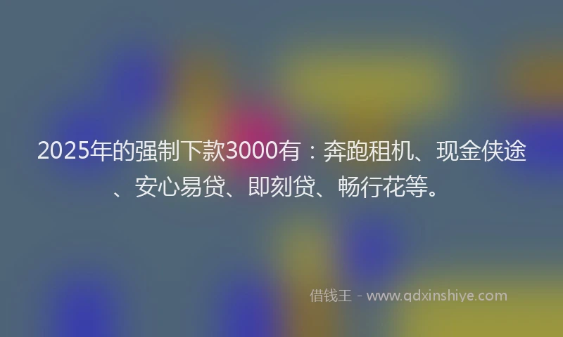 2025年的强制下款3000有：奔跑租机、现金侠途、安心易贷、即刻贷、畅行花等。
