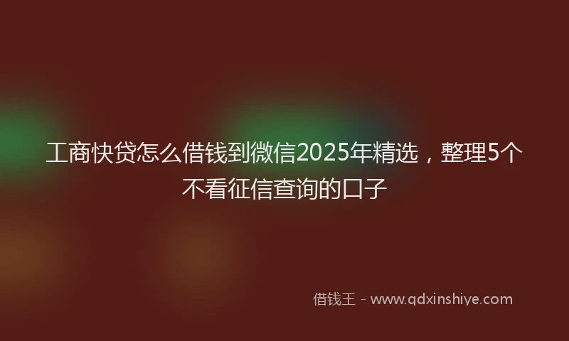 工商快贷怎么借钱到微信2025年精选，整理5个不看征信查询的口子