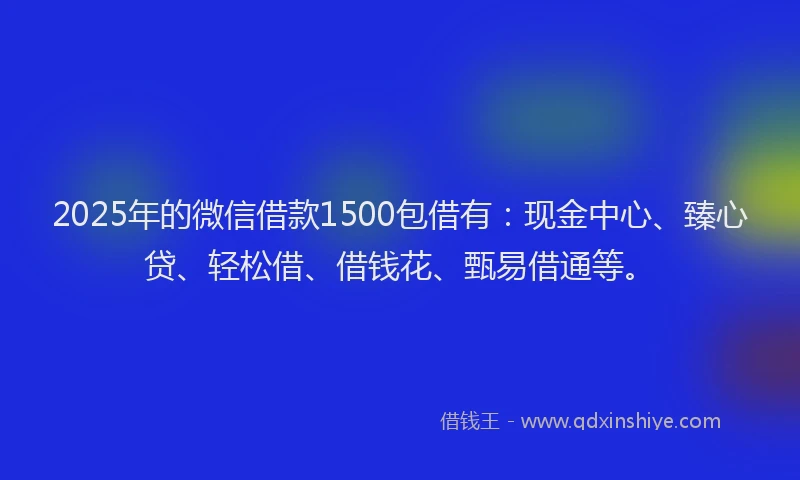 2025年的微信借款1500包借有：现金中心、臻心贷、轻松借、借钱花、甄易借通等。