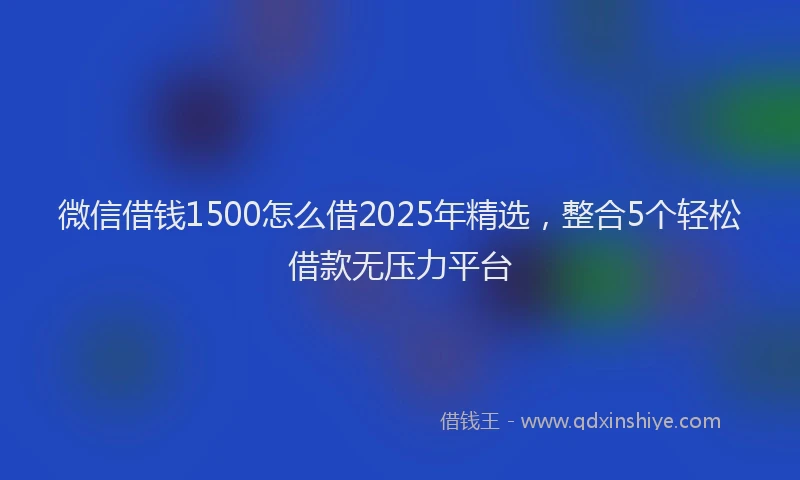 微信借钱1500怎么借2025年精选，整合5个轻松借款无压力平台