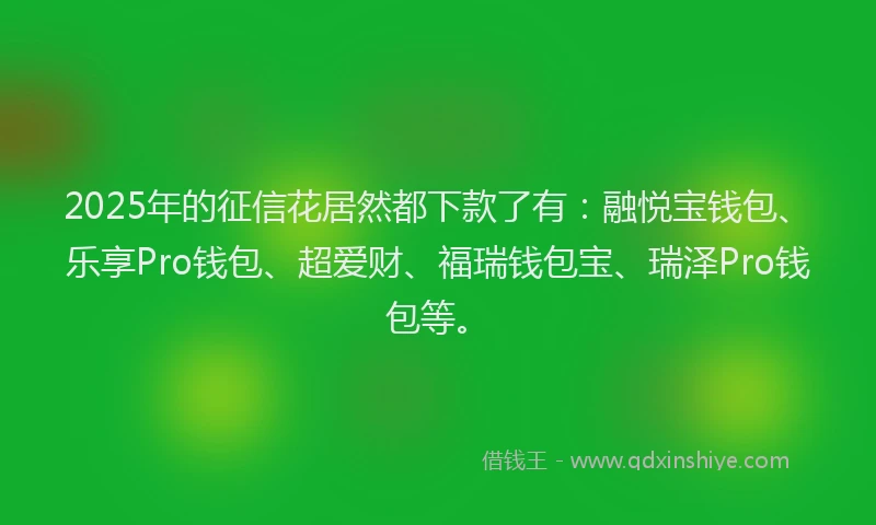 2025年的征信花居然都下款了有：融悦宝钱包、乐享Pro钱包、超爱财、福瑞钱包宝、瑞泽Pro钱包等。
