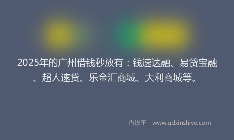 2025年的广州借钱秒放有：钱速达融、易贷宝融、超人速贷、乐金汇商城、大利商城等。