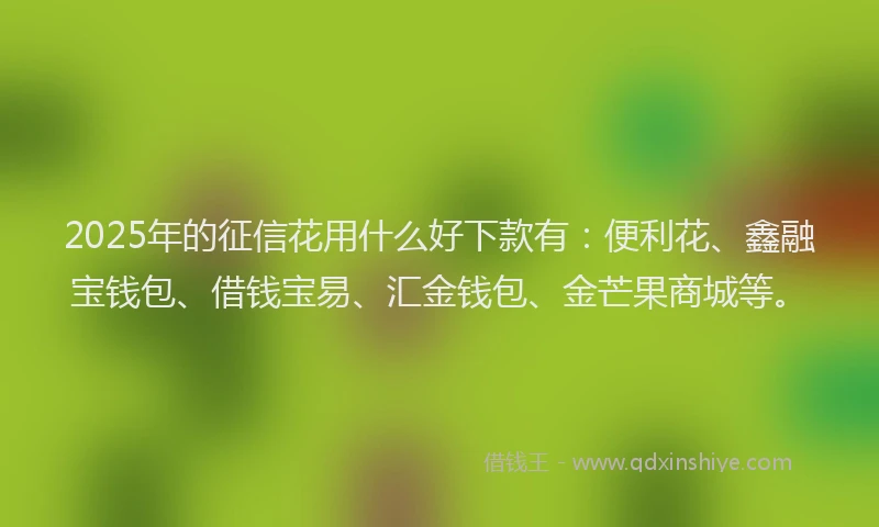 2025年的征信花用什么好下款有：便利花、鑫融宝钱包、借钱宝易、汇金钱包、金芒果商城等。