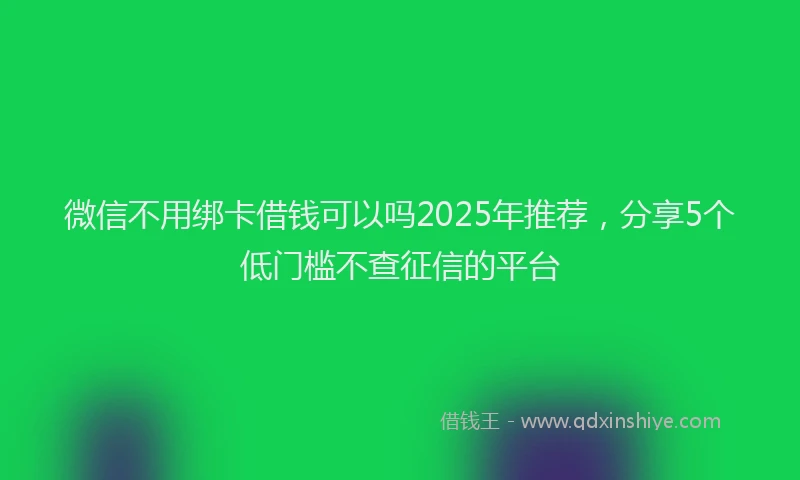 微信不用绑卡借钱可以吗2025年推荐，分享5个低门槛不查征信的平台
