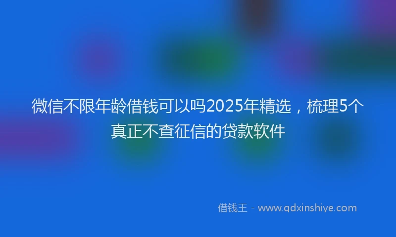 微信不限年龄借钱可以吗2025年精选，梳理5个真正不查征信的贷款软件
