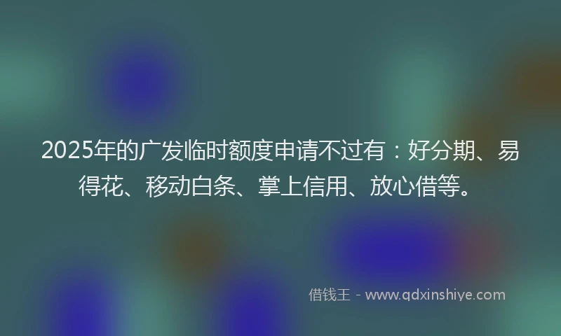 2025年的广发临时额度申请不过有：好分期、易得花、移动白条、掌上信用、放心借等。
