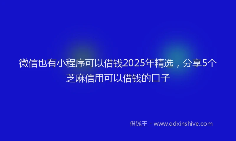 微信也有小程序可以借钱2025年精选，分享5个芝麻信用可以借钱的口子