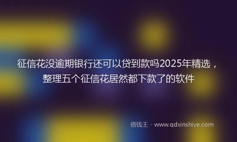 征信花没逾期银行还可以贷到款吗2025年精选，整理五个征信花居然都下款了的软件
