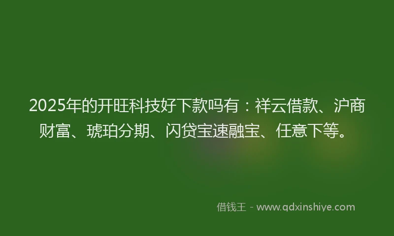 2025年的开旺科技好下款吗有：祥云借款、沪商财富、琥珀分期、闪贷宝速融宝、任意下等。