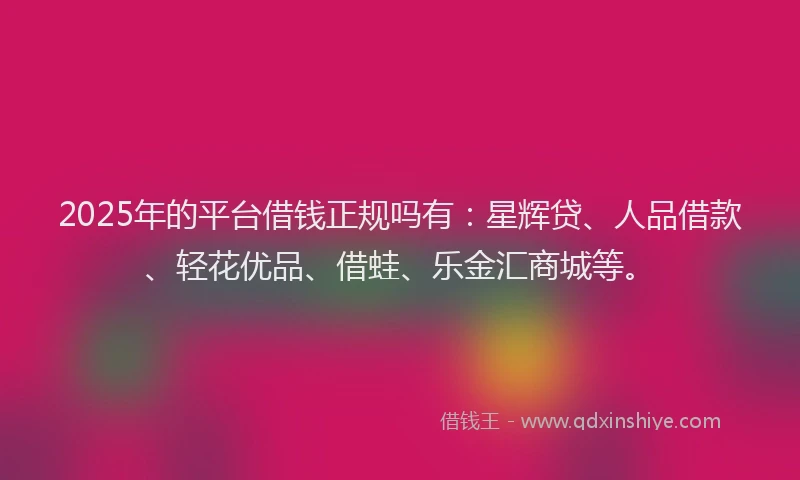2025年的平台借钱正规吗有：星辉贷、人品借款、轻花优品、借蛙、乐金汇商城等。