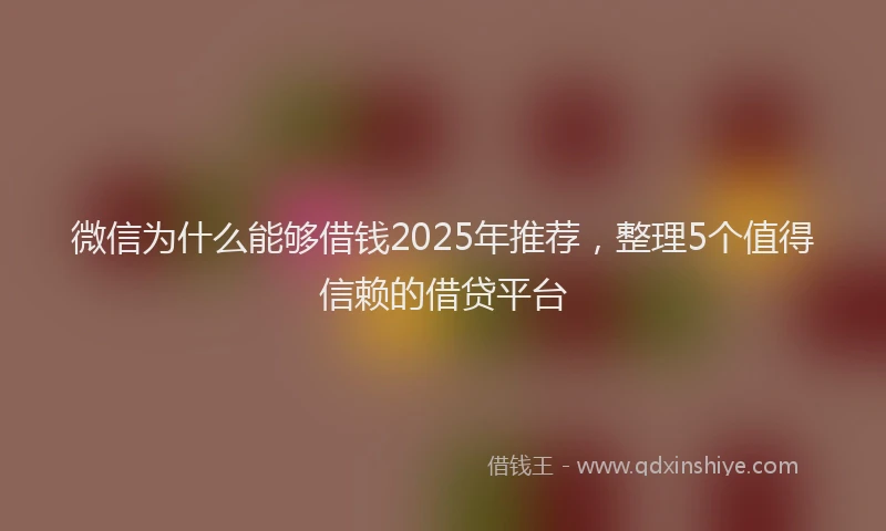 微信为什么能够借钱2025年推荐，整理5个值得信赖的借贷平台