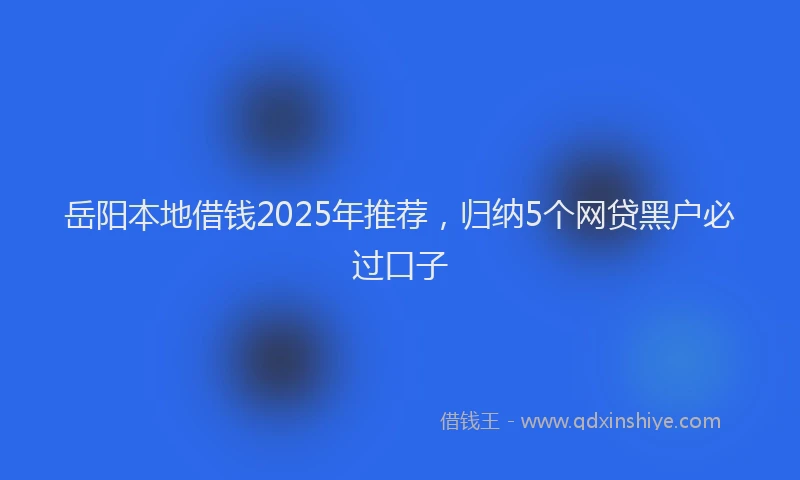 岳阳本地借钱2025年推荐，归纳5个网贷黑户必过口子