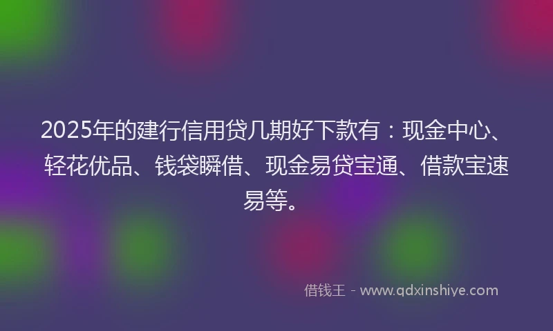 2025年的建行信用贷几期好下款有：现金中心、轻花优品、钱袋瞬借、现金易贷宝通、借款宝速易等。