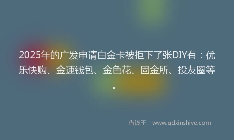 2025年的广发申请白金卡被拒下了张DIY有：优乐快购、金速钱包、金色花、固金所、投友圈等。