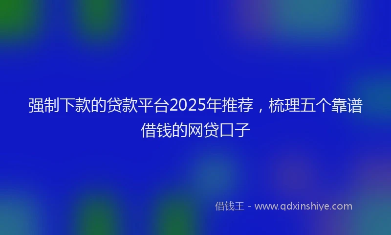 强制下款的贷款平台2025年推荐，梳理五个靠谱借钱的网贷口子