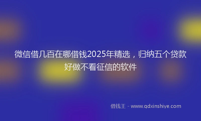 微信借几百在哪借钱2025年精选，归纳五个贷款好做不看征信的软件