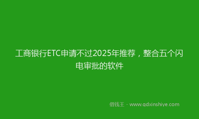 工商银行ETC申请不过2025年推荐，整合五个闪电审批的软件