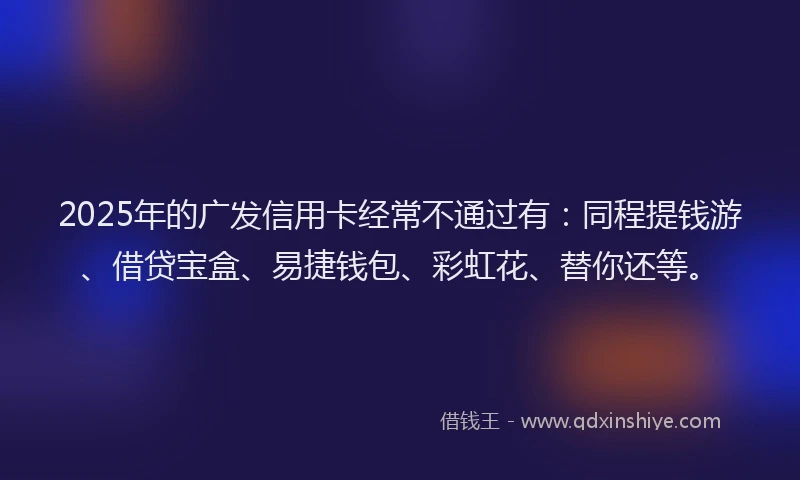 2025年的广发信用卡经常不通过有：同程提钱游、借贷宝盒、易捷钱包、彩虹花、替你还等。