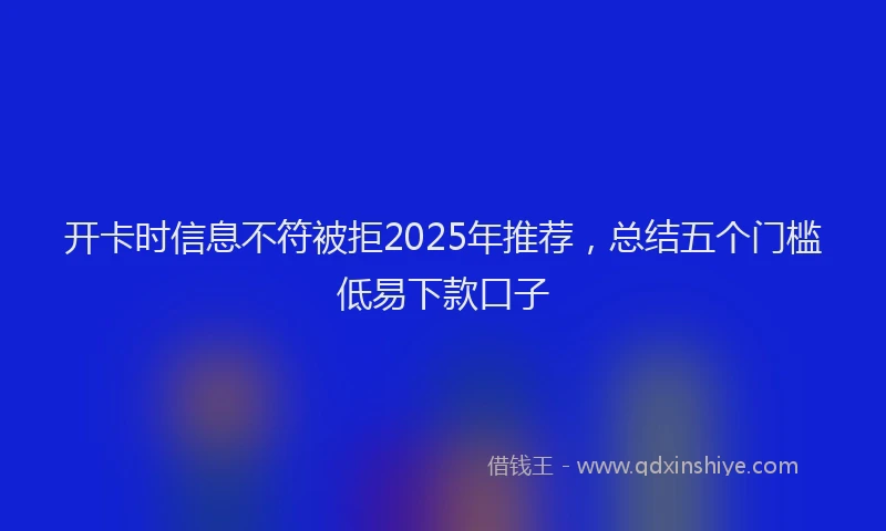开卡时信息不符被拒2025年推荐，总结五个门槛低易下款口子