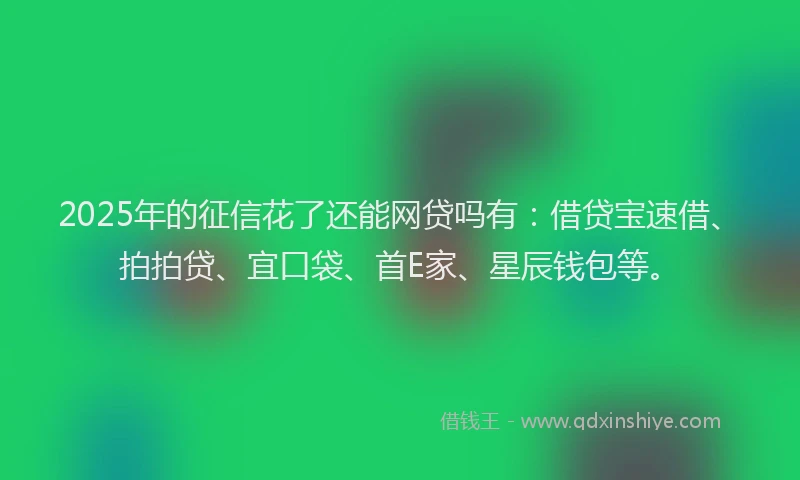 2025年的征信花了还能网贷吗有：借贷宝速借、拍拍贷、宜口袋、首E家、星辰钱包等。