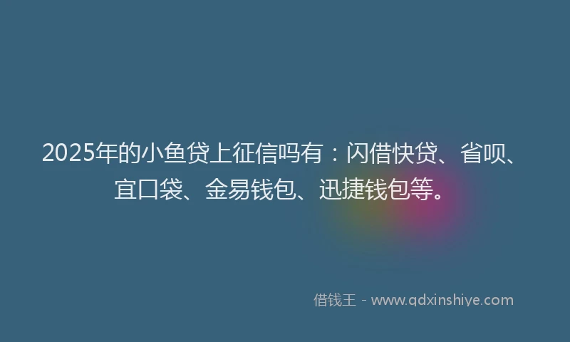 2025年的小鱼贷上征信吗有：闪借快贷、省呗、宜口袋、金易钱包、迅捷钱包等。