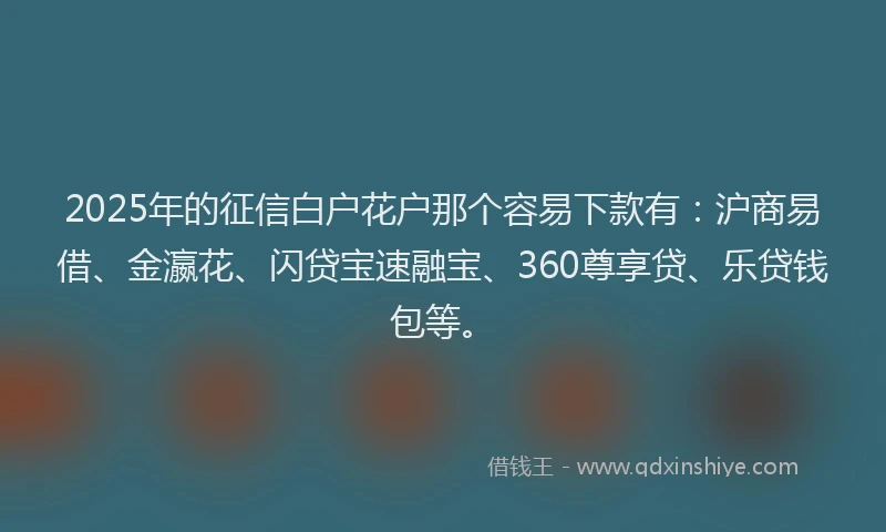 2025年的征信白户花户那个容易下款有：沪商易借、金瀛花、闪贷宝速融宝、360尊享贷、乐贷钱包等。