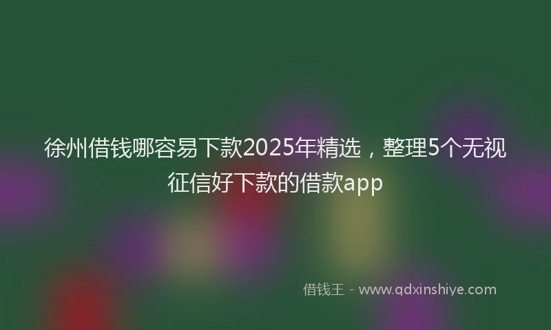 徐州借钱哪容易下款2025年精选，整理5个无视征信好下款的借款app