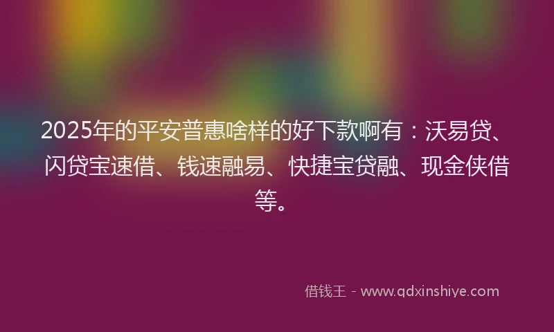 2025年的平安普惠啥样的好下款啊有：沃易贷、闪贷宝速借、钱速融易、快捷宝贷融、现金侠借等。