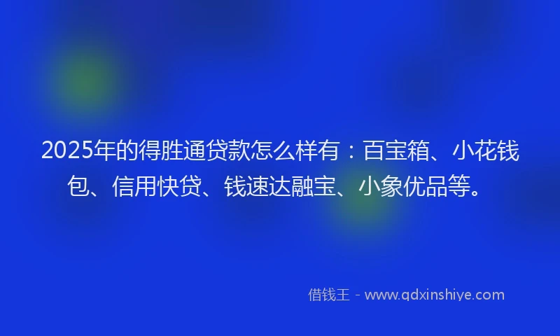 2025年的得胜通贷款怎么样有：百宝箱、小花钱包、信用快贷、钱速达融宝、小象优品等。