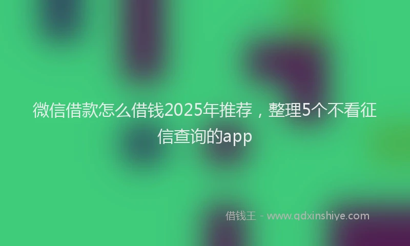 微信借款怎么借钱2025年推荐，整理5个不看征信查询的app