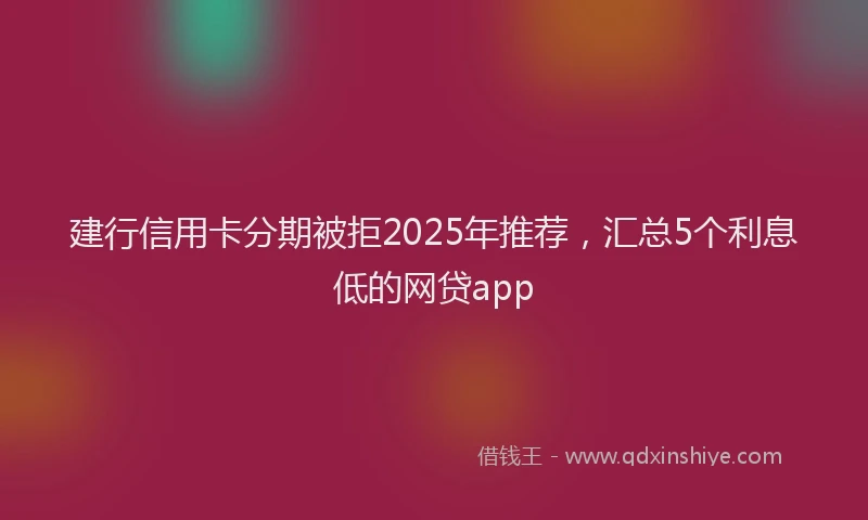 建行信用卡分期被拒2025年推荐，汇总5个利息低的网贷app