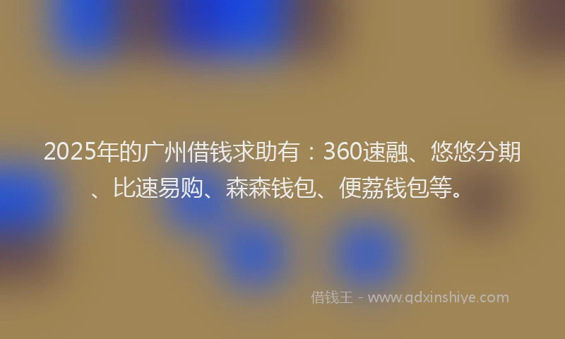 2025年的广州借钱求助有：360速融、悠悠分期、比速易购、森森钱包、便荔钱包等。