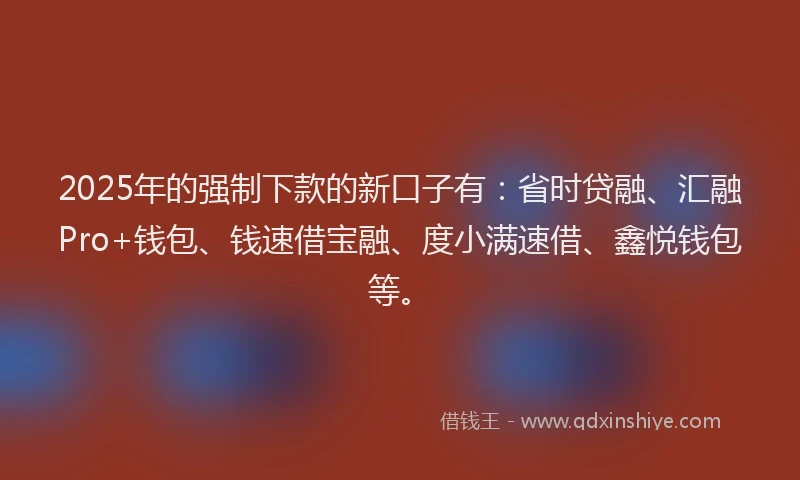 2025年的强制下款的新口子有：省时贷融、汇融Pro+钱包、钱速借宝融、度小满速借、鑫悦钱包等。