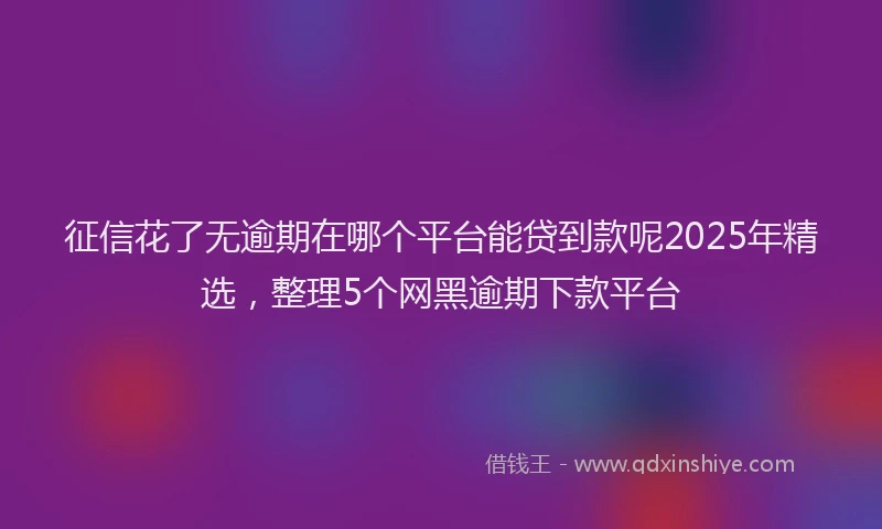 征信花了无逾期在哪个平台能贷到款呢2025年精选，整理5个网黑逾期下款平台