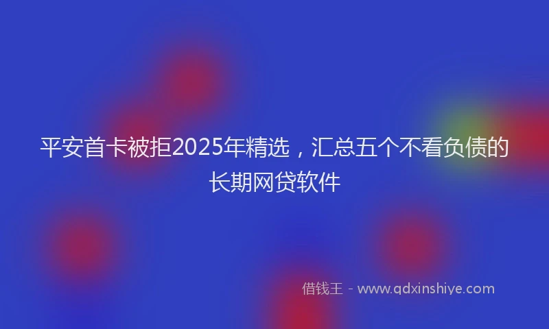 平安首卡被拒2025年精选，汇总五个不看负债的长期网贷软件