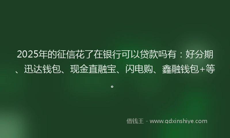 2025年的征信花了在银行可以贷款吗有：好分期、迅达钱包、现金直融宝、闪电购、鑫融钱包+等。