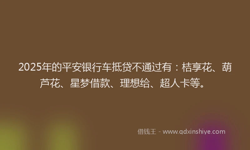 2025年的平安银行车抵贷不通过有：桔享花、葫芦花、星梦借款、理想给、超人卡等。