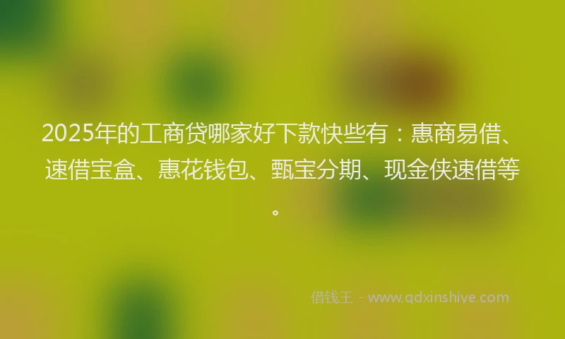 2025年的工商贷哪家好下款快些有：惠商易借、速借宝盒、惠花钱包、甄宝分期、现金侠速借等。