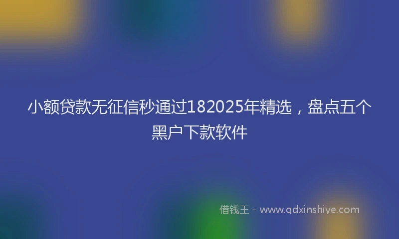 小额贷款无征信秒通过182025年精选，盘点五个黑户下款软件