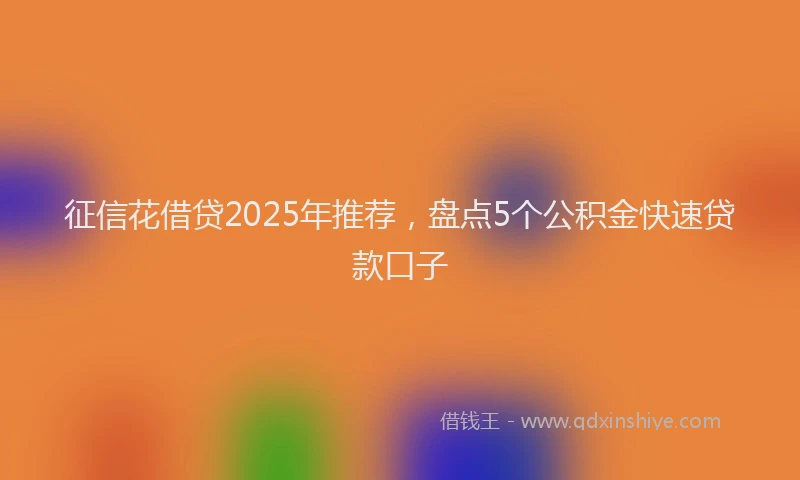 征信花借贷2025年推荐，盘点5个公积金快速贷款口子