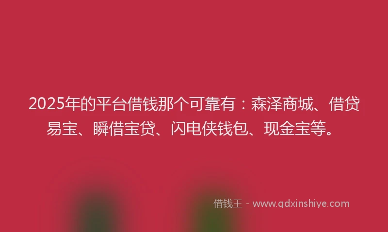 2025年的平台借钱那个可靠有：森泽商城、借贷易宝、瞬借宝贷、闪电侠钱包、现金宝等。