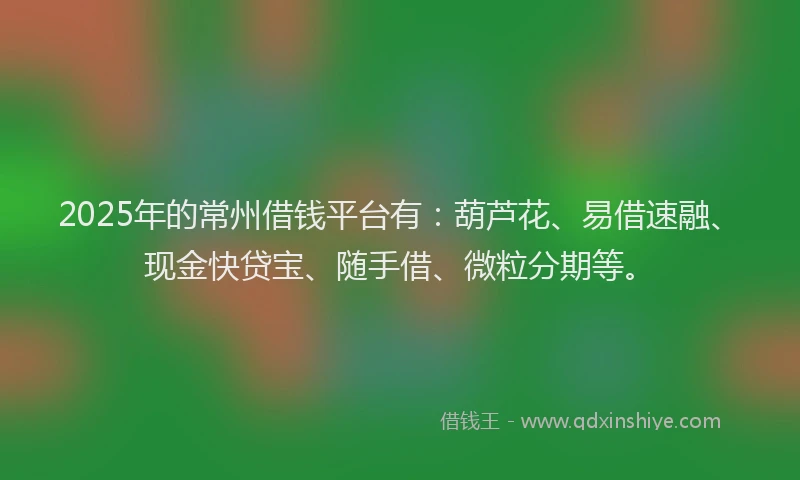2025年的常州借钱平台有：葫芦花、易借速融、现金快贷宝、随手借、微粒分期等。