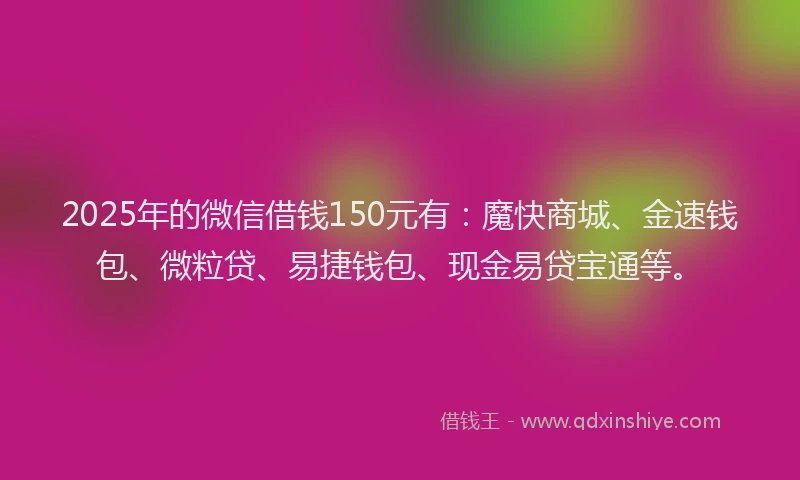 2025年的微信借钱150元有：魔快商城、金速钱包、微粒贷、易捷钱包、现金易贷宝通等。