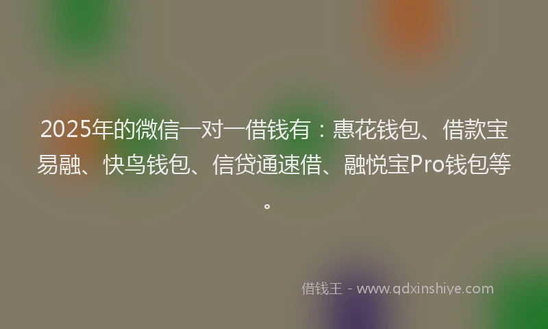 2025年的微信一对一借钱有：惠花钱包、借款宝易融、快鸟钱包、信贷通速借、融悦宝Pro钱包等。