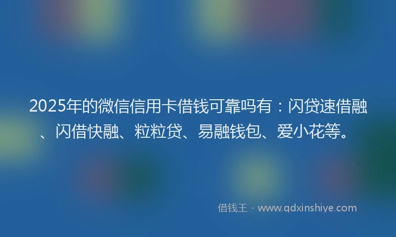 2025年的微信信用卡借钱可靠吗有：闪贷速借融、闪借快融、粒粒贷、易融钱包、爱小花等。