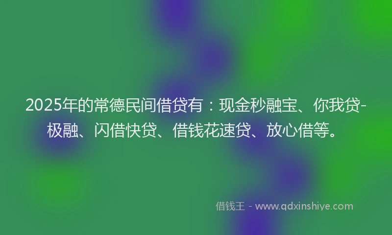 2025年的常德民间借贷有：现金秒融宝、你我贷-极融、闪借快贷、借钱花速贷、放心借等。