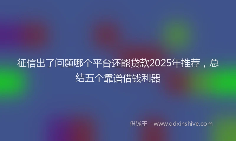 征信出了问题哪个平台还能贷款2025年推荐,总结五个靠谱借钱利器