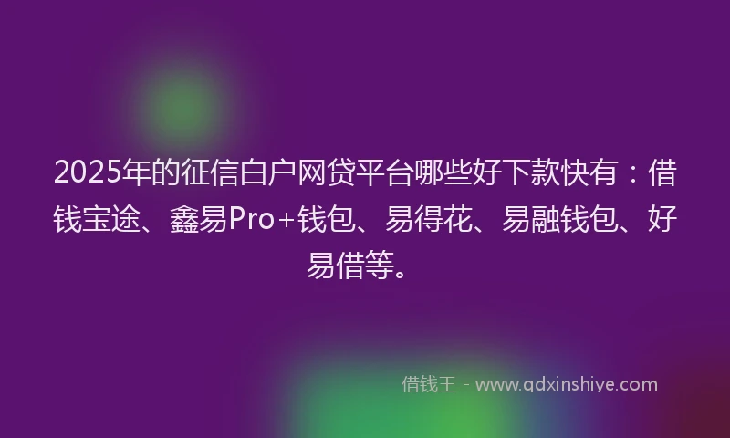 2025年的征信白户网贷平台哪些好下款快有：借钱宝途、鑫易Pro+钱包、易得花、易融钱包、好易借等。