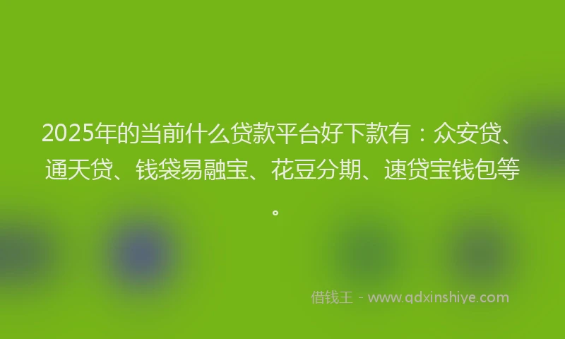 2025年的当前什么贷款平台好下款有：众安贷、通天贷、钱袋易融宝、花豆分期、速贷宝钱包等。
